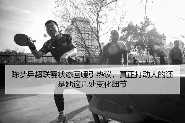 陈梦乒超联赛状态回暖引热议，真正打动人的还是她这几处变化细节