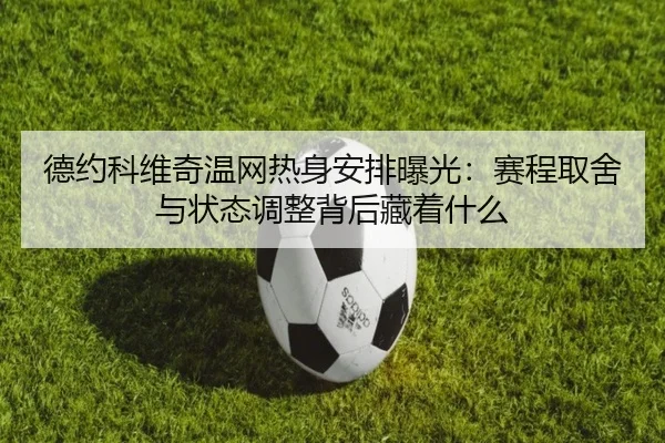 德约科维奇温网热身安排曝光：赛程取舍与状态调整背后藏着什么 - DouYu