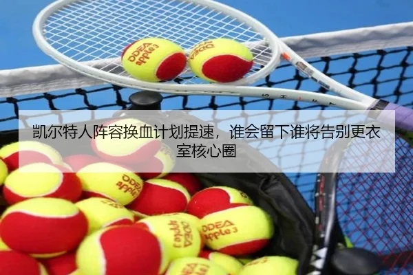凯尔特人阵容换血计划提速，谁会留下谁将告别更衣室核心圈 - DouYu